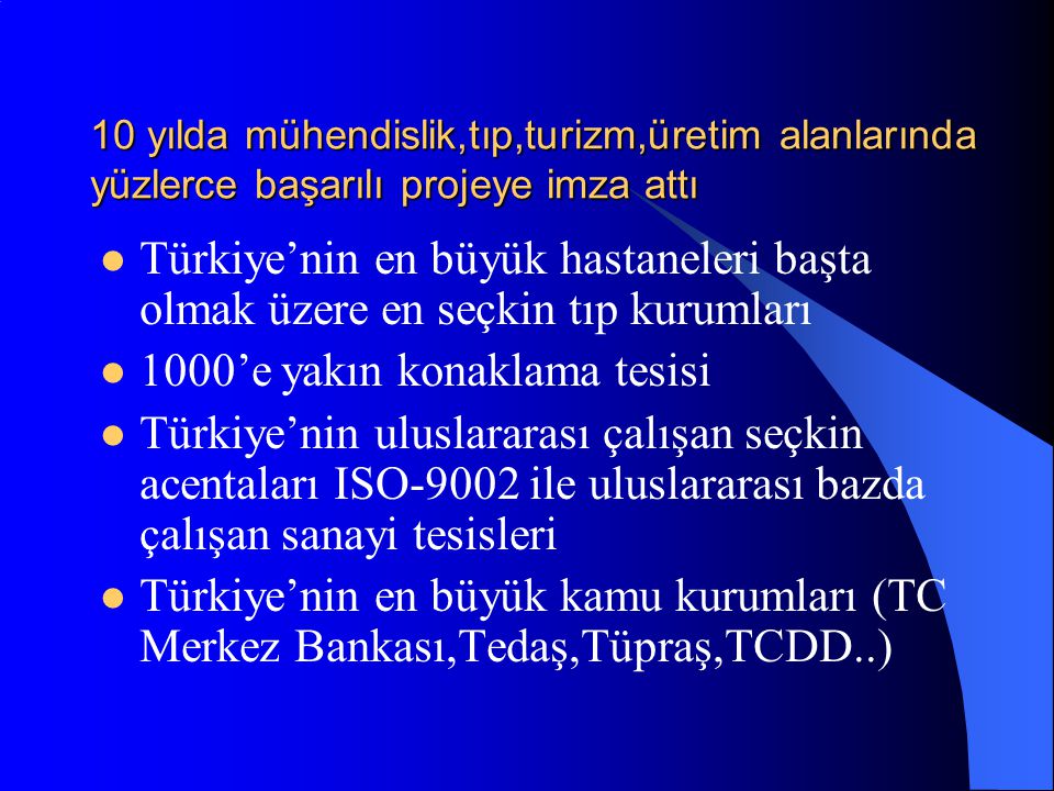 10 yılda mühendislik,tıp,turizm,üretim alanlarında yüzlerce başarılı projeye imza attı  Türkiye’nin en büyük hastaneleri başta olmak üzere en seçkin tıp kurumları  1000’e yakın konaklama tesisi  Türkiye’nin uluslararası çalışan seçkin acentaları ISO-9002 ile uluslararası bazda çalışan sanayi tesisleri  Türkiye’nin en büyük kamu kurumları (TC Merkez Bankası,Tedaş,Tüpraş,TCDD..)