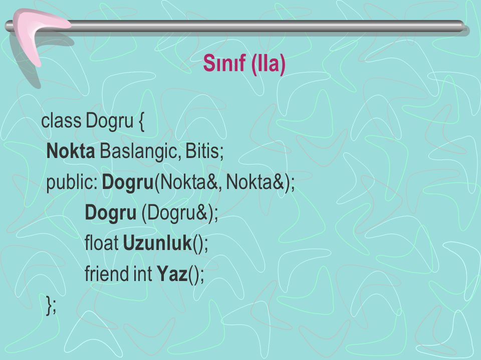 Sınıf (IIa) class Dogru { Nokta Baslangic, Bitis; public: Dogru (Nokta&, Nokta&); Dogru (Dogru&); float Uzunluk (); friend int Yaz (); };