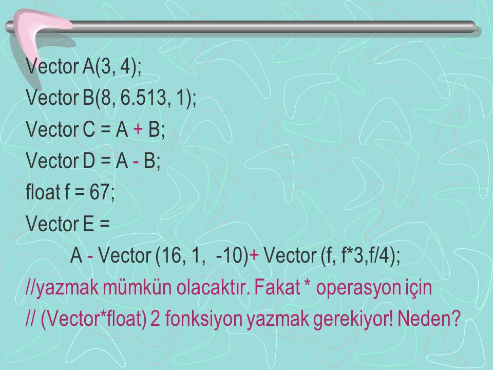 Vector A(3, 4); Vector B(8, 6.513, 1); Vector C = A + B; Vector D = A - B; float f = 67; Vector E = A - Vector (16, 1, -10)+ Vector (f, f*3,f/4); //yazmak mümkün olacaktır.