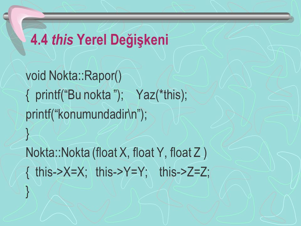 4.4 this Yerel Değişkeni void Nokta::Rapor() { printf( Bu nokta ); Yaz(*this); printf( konumundadir\n ); } Nokta::Nokta (float X, float Y, float Z ) { this->X=X; this->Y=Y; this->Z=Z; }