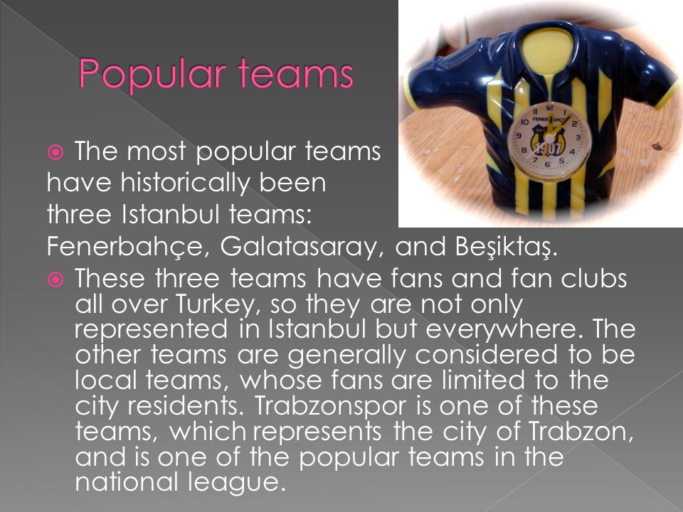  The most popular teams have historically been three Istanbul teams: Fenerbahçe, Galatasaray, and Beşiktaş.