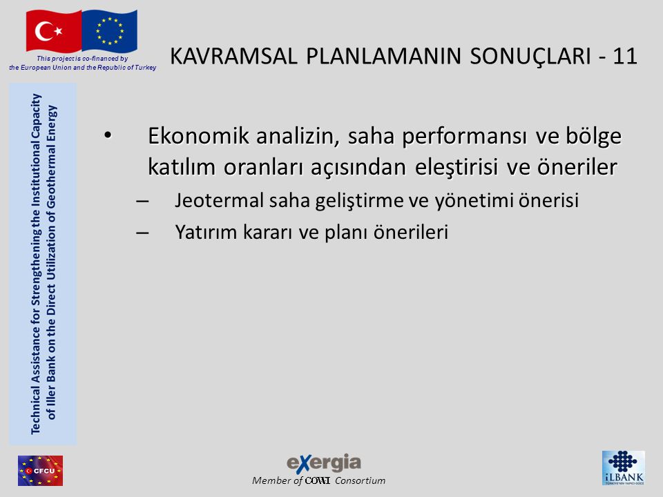 Member of Consortium This project is co-financed by the European Union and the Republic of Turkey KAVRAMSAL PLANLAMANIN SONUÇLARI - 11 • Ekonomik analizin, saha performansı ve bölge katılım oranları açısından eleştirisi ve öneriler – Jeotermal saha geliştirme ve yönetimi önerisi – Yatırım kararı ve planı önerileri