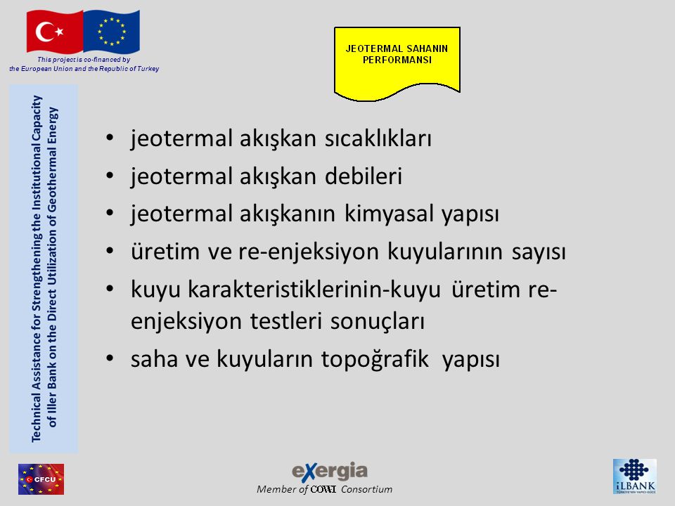 Member of Consortium This project is co-financed by the European Union and the Republic of Turkey • jeotermal akışkan sıcaklıkları • jeotermal akışkan debileri • jeotermal akışkanın kimyasal yapısı • üretim ve re-enjeksiyon kuyularının sayısı • kuyu karakteristiklerinin-kuyu üretim re- enjeksiyon testleri sonuçları • saha ve kuyuların topoğrafik yapısı