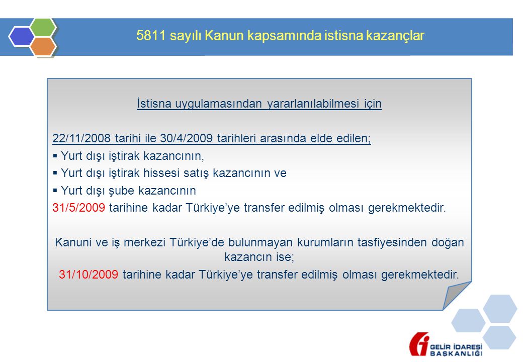 5811 sayılı Kanun kapsamında istisna kazançlar İstisna uygulamasından yararlanılabilmesi için 22/11/2008 tarihi ile 30/4/2009 tarihleri arasında elde edilen;  Yurt dışı iştirak kazancının,  Yurt dışı iştirak hissesi satış kazancının ve  Yurt dışı şube kazancının 31/5/2009 tarihine kadar Türkiye’ye transfer edilmiş olması gerekmektedir.
