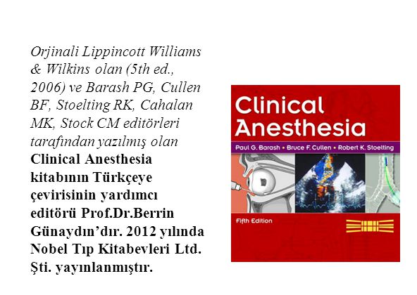 Orjinali Lippincott Williams & Wilkins olan (5th ed., 2006) ve Barash PG, Cullen BF, Stoelting RK, Cahalan MK, Stock CM editörleri tarafından yazılmış olan Clinical Anesthesia kitabının Türkçeye çevirisinin yardımcı editörü Prof.Dr.Berrin Günaydın’dır.