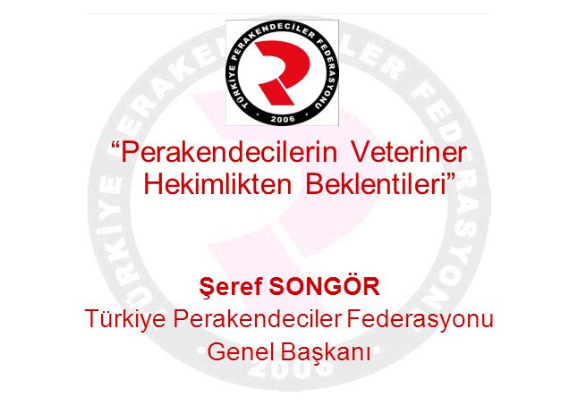 Perakendecilerin Veteriner Hekimlikten Beklentileri Şeref SONGÖR Türkiye Perakendeciler Federasyonu Genel Başkanı