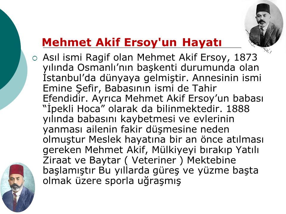 Mehmet Akif Ersoy un Hayatı  Asıl ismi Ragif olan Mehmet Akif Ersoy, 1873 yılında Osmanlı’nın başkenti durumunda olan İstanbul’da dünyaya gelmiştir.