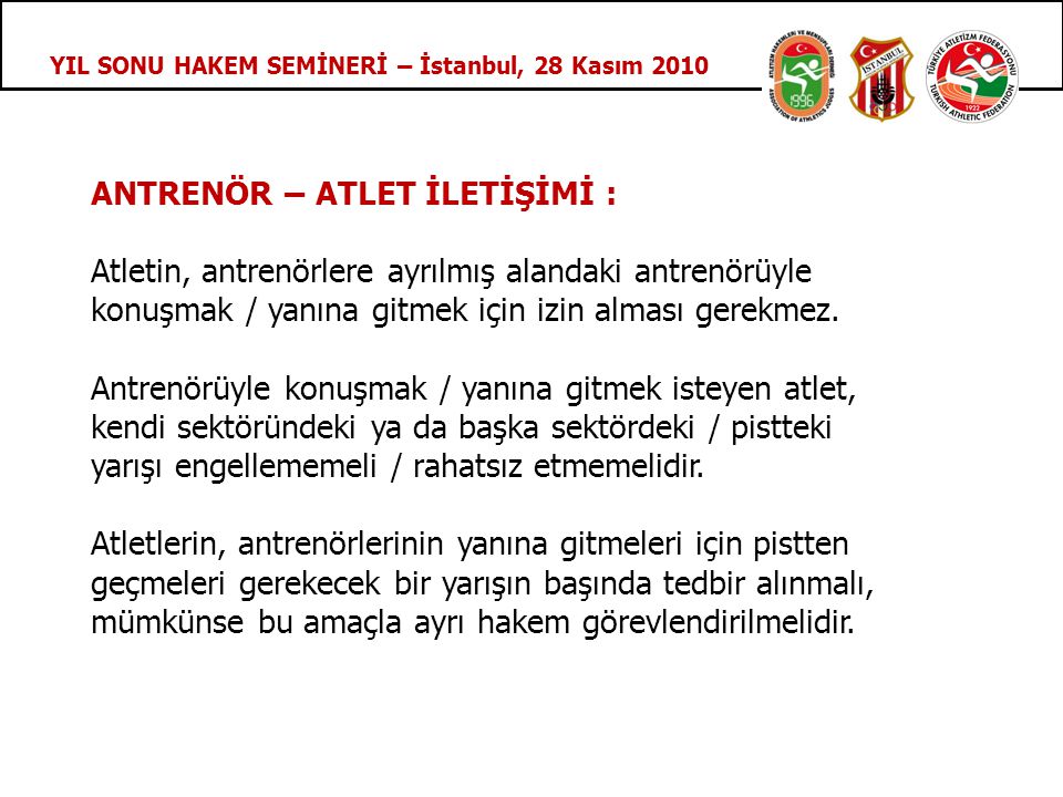 YIL SONU HAKEM SEMİNERİ – İstanbul, 28 Kasım 2010 ANTRENÖR – ATLET İLETİŞİMİ : Atletin, antrenörlere ayrılmış alandaki antrenörüyle konuşmak / yanına gitmek için izin alması gerekmez.