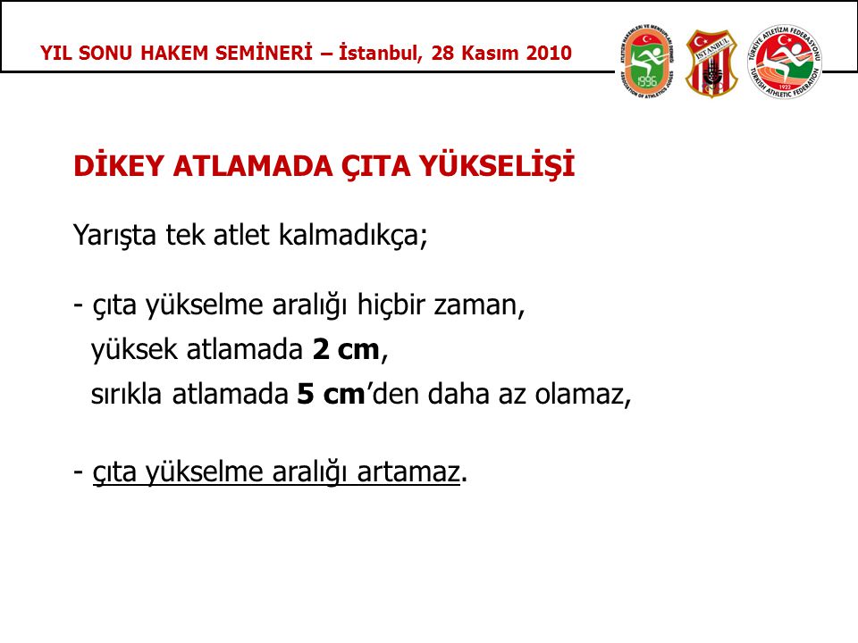 YIL SONU HAKEM SEMİNERİ – İstanbul, 28 Kasım 2010 DİKEY ATLAMADA ÇITA YÜKSELİŞİ Yarışta tek atlet kalmadıkça; - çıta yükselme aralığı hiçbir zaman, yüksek atlamada 2 cm, sırıkla atlamada 5 cm’den daha az olamaz, - çıta yükselme aralığı artamaz.