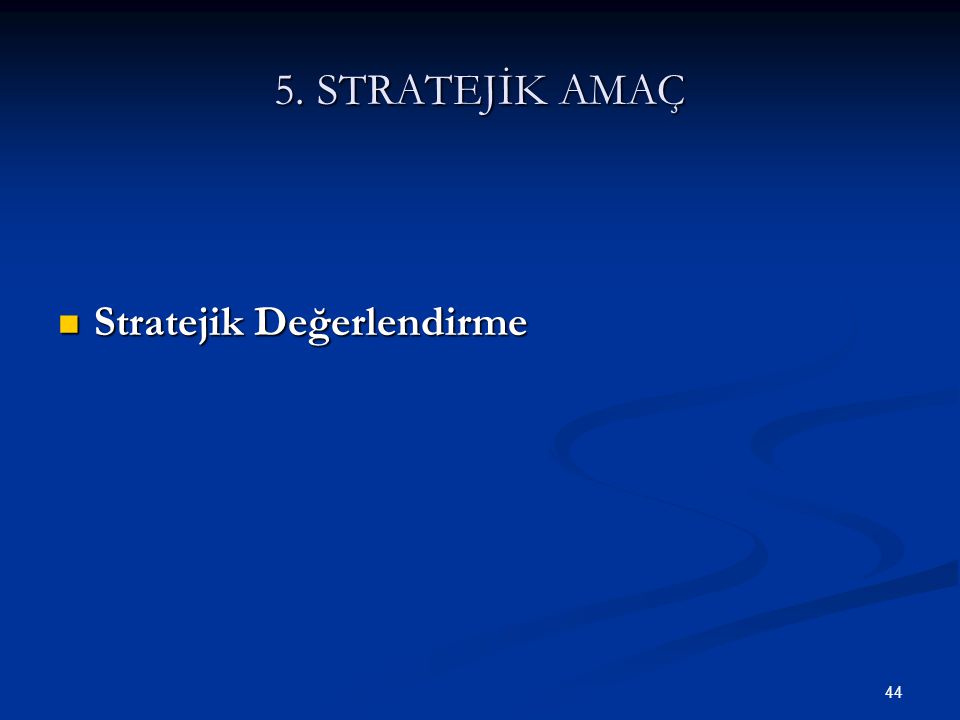 44 5. STRATEJİK AMAÇ  Stratejik Değerlendirme