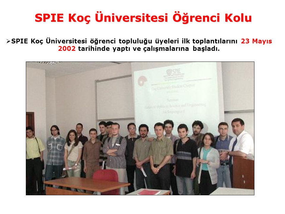 SPIE Koç Üniversitesi Öğrenci Kolu  SPIE Koç Üniversitesi öğrenci topluluğu üyeleri ilk toplantılarını 23 Mayıs 2002 tarihinde yaptı ve çalışmalarına başladı.