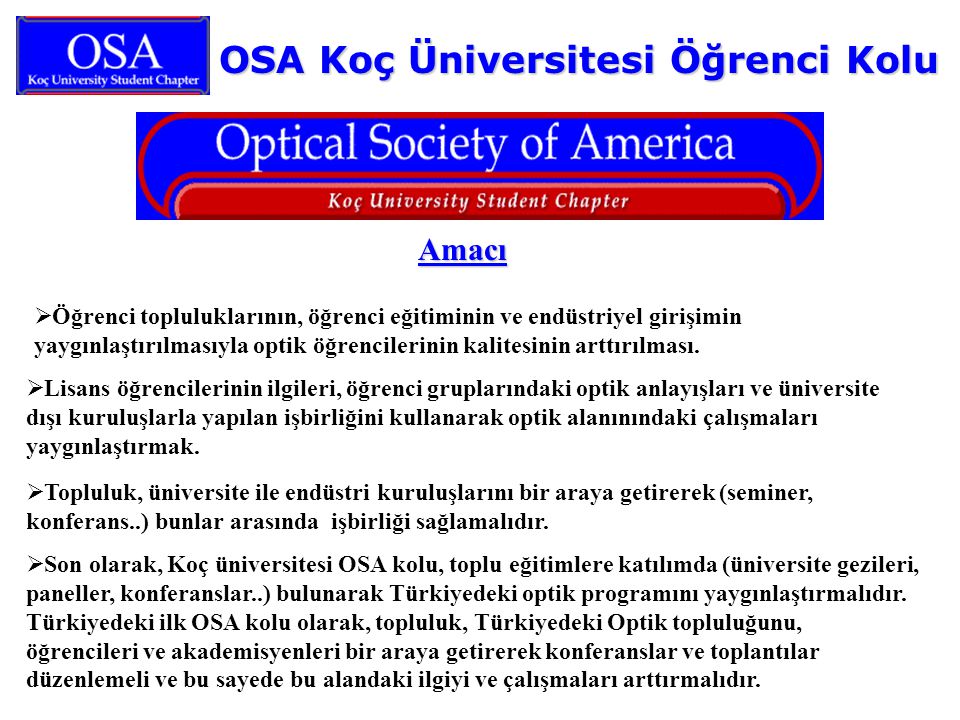 OSA Koç Üniversitesi Öğrenci Kolu Amacı  Öğrenci topluluklarının, öğrenci eğitiminin ve endüstriyel girişimin yaygınlaştırılmasıyla optik öğrencilerinin kalitesinin arttırılması.