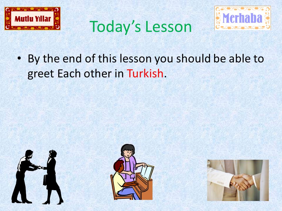 Today’s Lesson By the end of this lesson you should be able to greet Each other in Turkish.