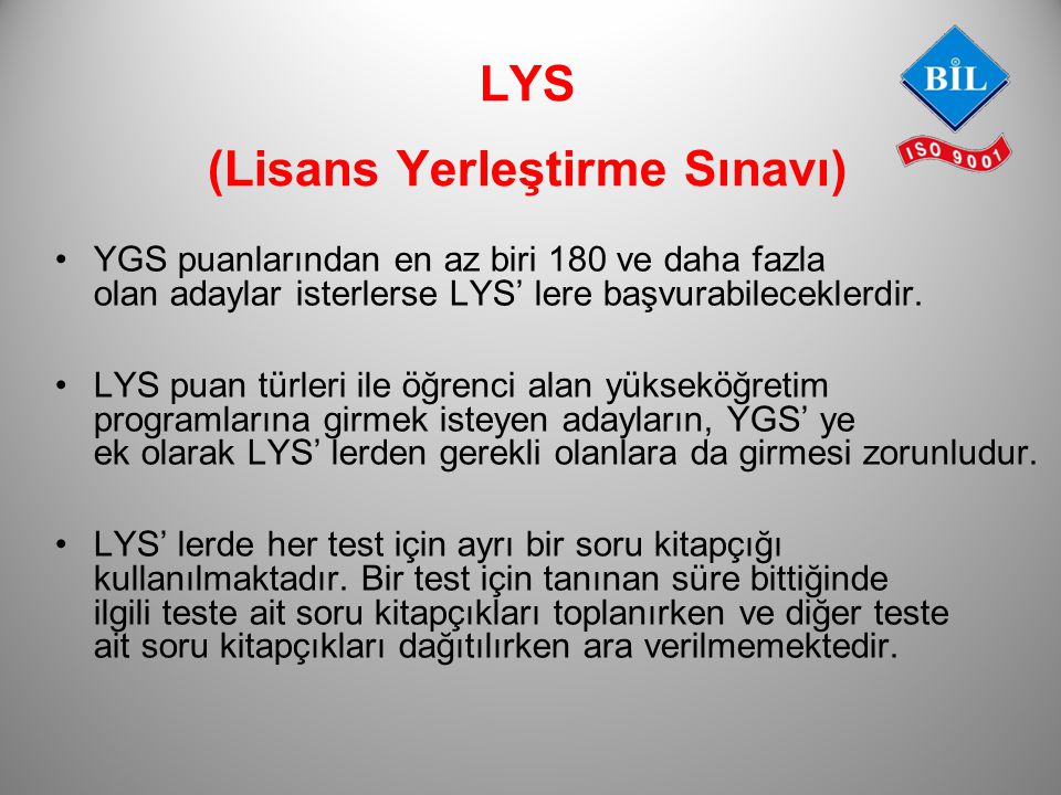 LYS (Lisans Yerleştirme Sınavı) YGS puanlarından en az biri 180 ve daha fazla olan adaylar isterlerse LYS’ lere başvurabileceklerdir.