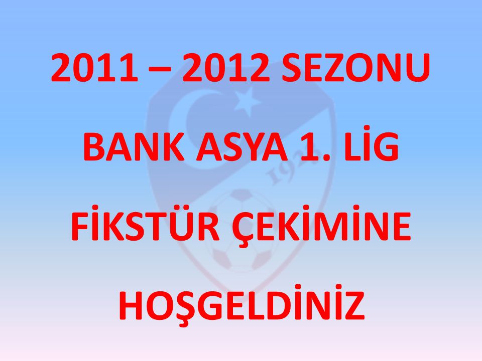 2011 – 2012 SEZONU BANK ASYA 1. LİG FİKSTÜR ÇEKİMİNE HOŞGELDİNİZ