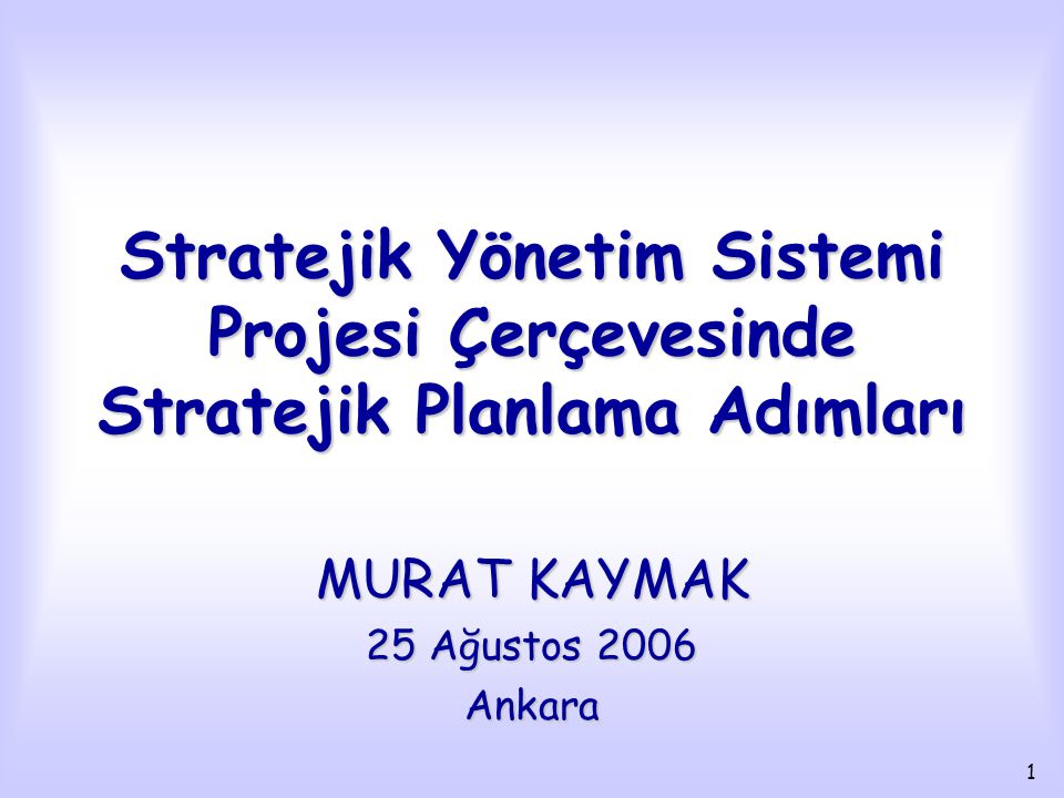 1 Stratejik Yönetim Sistemi Projesi Çerçevesinde Stratejik Planlama Adımları MURAT KAYMAK 25 Ağustos 2006 Ankara