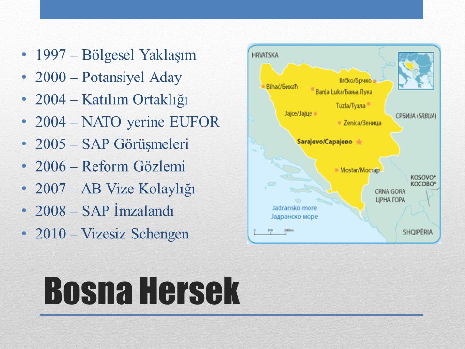 Bosna Hersek 1997 – Bölgesel Yaklaşım 2000 – Potansiyel Aday 2004 – Katılım Ortaklığı 2004 – NATO yerine EUFOR 2005 – SAP Görüşmeleri 2006 – Reform Gözlemi 2007 – AB Vize Kolaylığı 2008 – SAP İmzalandı 2010 – Vizesiz Schengen