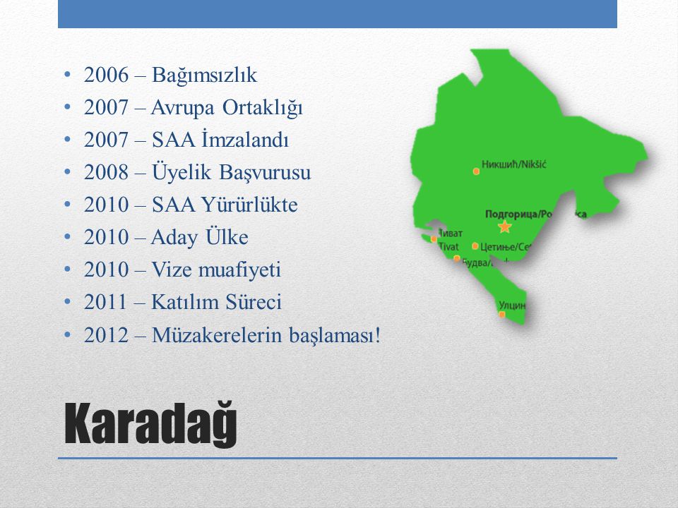 Karadağ 2006 – Bağımsızlık 2007 – Avrupa Ortaklığı 2007 – SAA İmzalandı 2008 – Üyelik Başvurusu 2010 – SAA Yürürlükte 2010 – Aday Ülke 2010 – Vize muafiyeti 2011 – Katılım Süreci 2012 – Müzakerelerin başlaması!