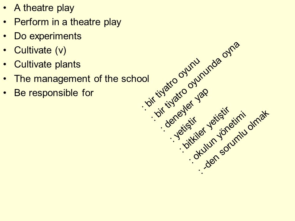 A theatre play Perform in a theatre play Do experiments Cultivate (v) Cultivate plants The management of the school Be responsible for : bir tiyatro oyunu : bir tiyatro oyununda oyna : deneyler yap : yetiştir : bitkiler yetiştir : okulun yönetimi : -den sorumlu olmak