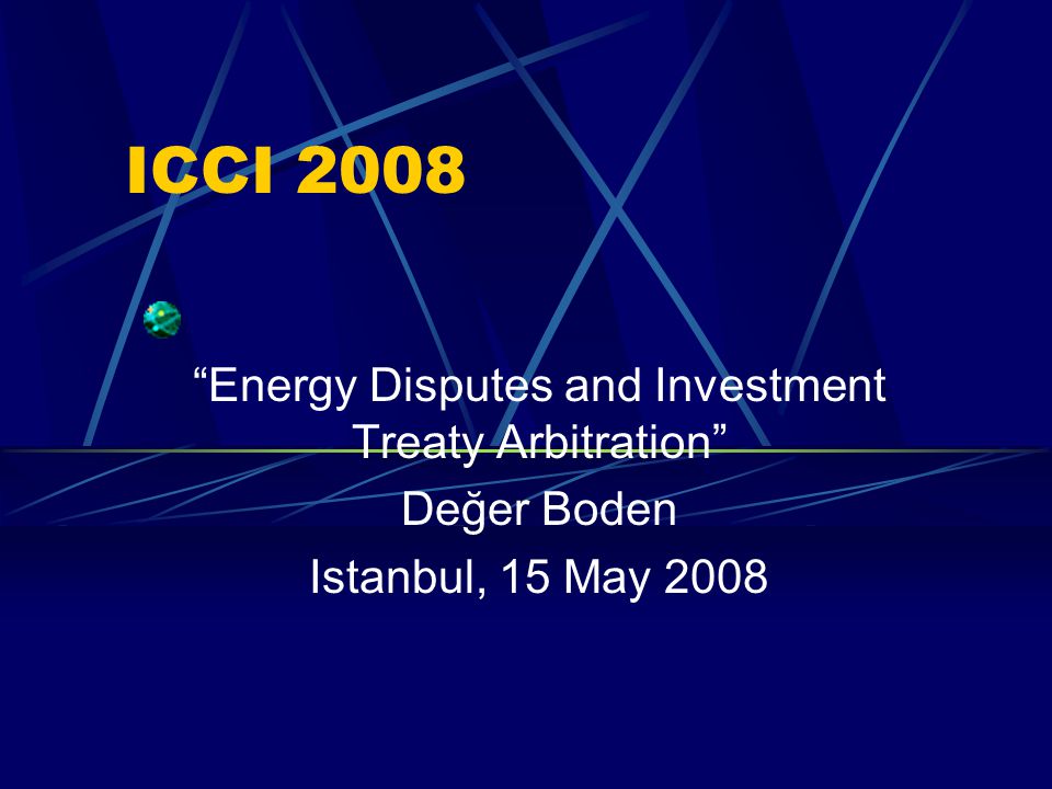 ICCI 2008 Energy Disputes and Investment Treaty Arbitration Değer Boden Istanbul, 15 May 2008