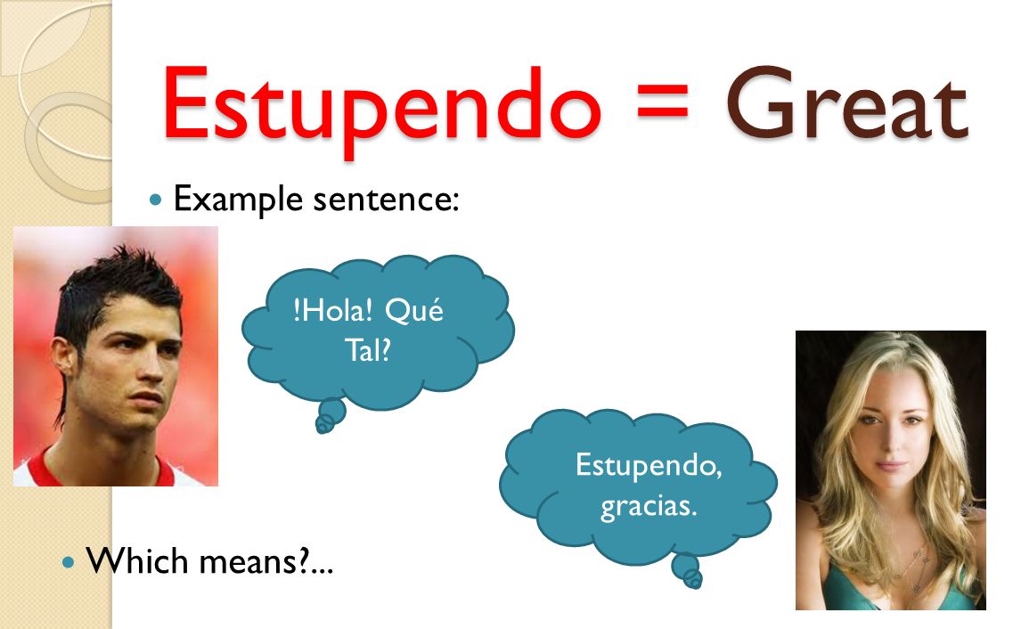 Estupendo = Great Example sentence: !Hola! Qué Tal Estupendo, gracias. Which means ...