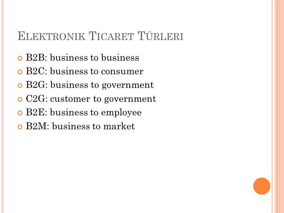 E LEKTRONIK T ICARET T ÜRLERI B2B: business to business B2C: business to consumer B2G: business to government C2G: customer to government B2E: business to employee B2M: business to market