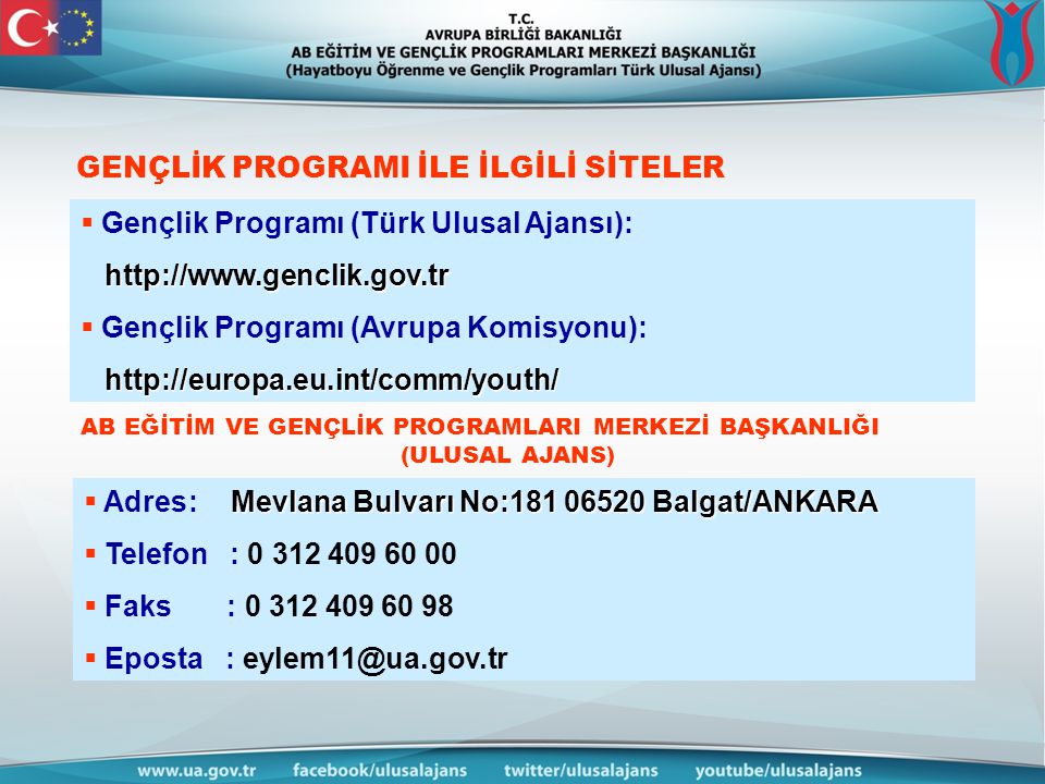GENÇLİK PROGRAMI İLE İLGİLİ SİTELER  Gençlik Programı (Türk Ulusal Ajansı):      Gençlik Programı (Avrupa Komisyonu):   AB EĞİTİM VE GENÇLİK PROGRAMLARI MERKEZİ BAŞKANLIĞI (ULUSAL AJANS) Mevlana Bulvarı No: Balgat/ANKARA  Adres: Mevlana Bulvarı No: Balgat/ANKARA  Telefon :  Faks :  Eposta :