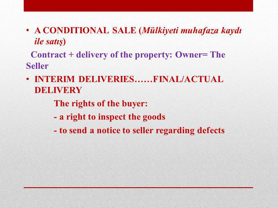 A CONDITIONAL SALE (Mülkiyeti muhafaza kaydı ile satış) Contract + delivery of the property: Owner= The Seller INTERIM DELIVERIES……FINAL/ACTUAL DELIVERY The rights of the buyer: - a right to inspect the goods - to send a notice to seller regarding defects