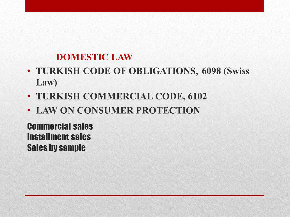 Commercial sales Installment sales Sales by sample DOMESTIC LAW TURKISH CODE OF OBLIGATIONS, 6098 (Swiss Law) TURKISH COMMERCIAL CODE, 6102 LAW ON CONSUMER PROTECTION