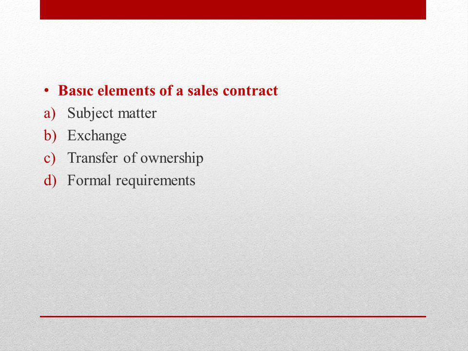 Basıc elements of a sales contract a)Subject matter b)Exchange c)Transfer of ownership d)Formal requirements