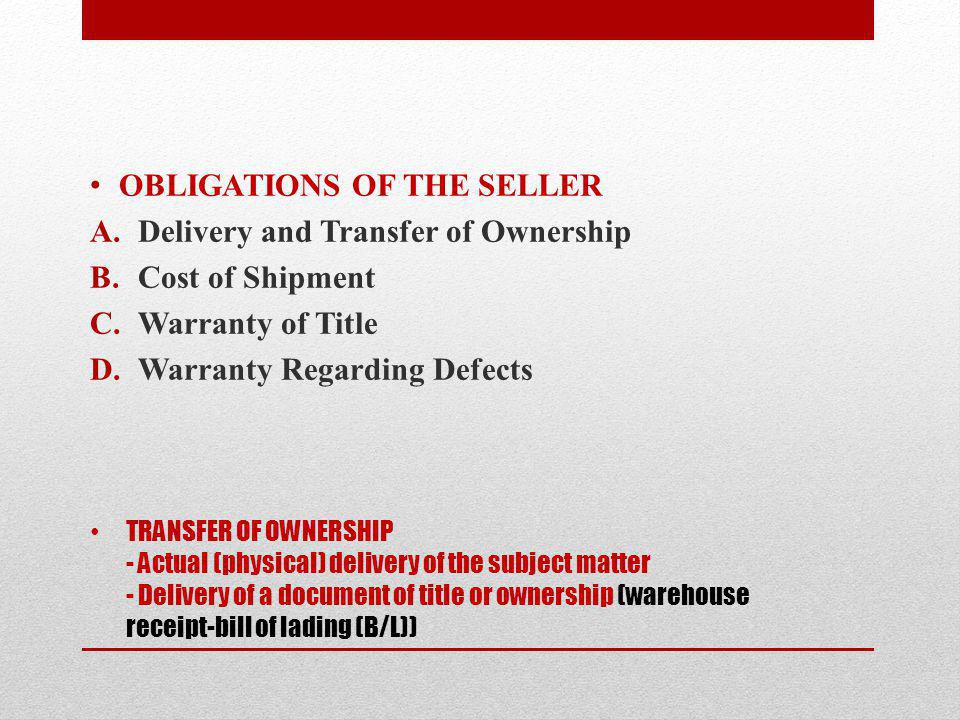 TRANSFER OF OWNERSHIP - Actual (physical) delivery of the subject matter - Delivery of a document of title or ownership (warehouse receipt-bill of lading (B/L)) OBLIGATIONS OF THE SELLER A.Delivery and Transfer of Ownership B.Cost of Shipment C.Warranty of Title D.Warranty Regarding Defects