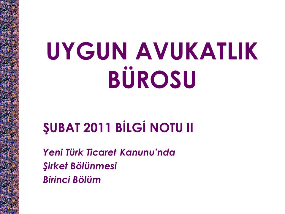 UYGUN AVUKATLIK BÜROSU ŞUBAT 2011 BİLGİ NOTU II Yeni Türk Ticaret Kanunu’nda Şirket Bölünmesi Birinci Bölüm
