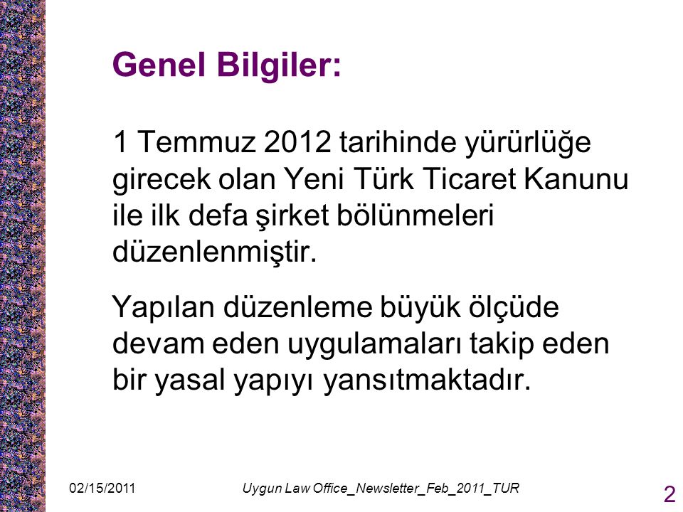 02/15/2011Uygun Law Office_Newsletter_Feb_2011_TUR 2 Genel Bilgiler: 1 Temmuz 2012 tarihinde yürürlüğe girecek olan Yeni Türk Ticaret Kanunu ile ilk defa şirket bölünmeleri düzenlenmiştir.