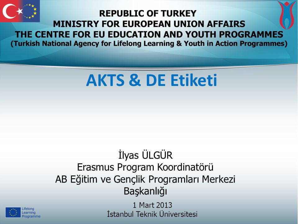 AKTS & DE Etiketi 1 Mart 2013 İstanbul Teknik Üniversitesi İlyas ÜLGÜR Erasmus Program Koordinatörü AB Eğitim ve Gençlik Programları Merkezi Başkanlığı