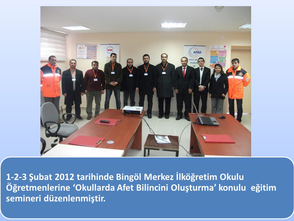 1-2-3 Şubat 2012 tarihinde Bingöl Merkez İlköğretim Okulu Öğretmenlerine ‘Okullarda Afet Bilincini Oluşturma’ konulu eğitim semineri düzenlenmiştir.