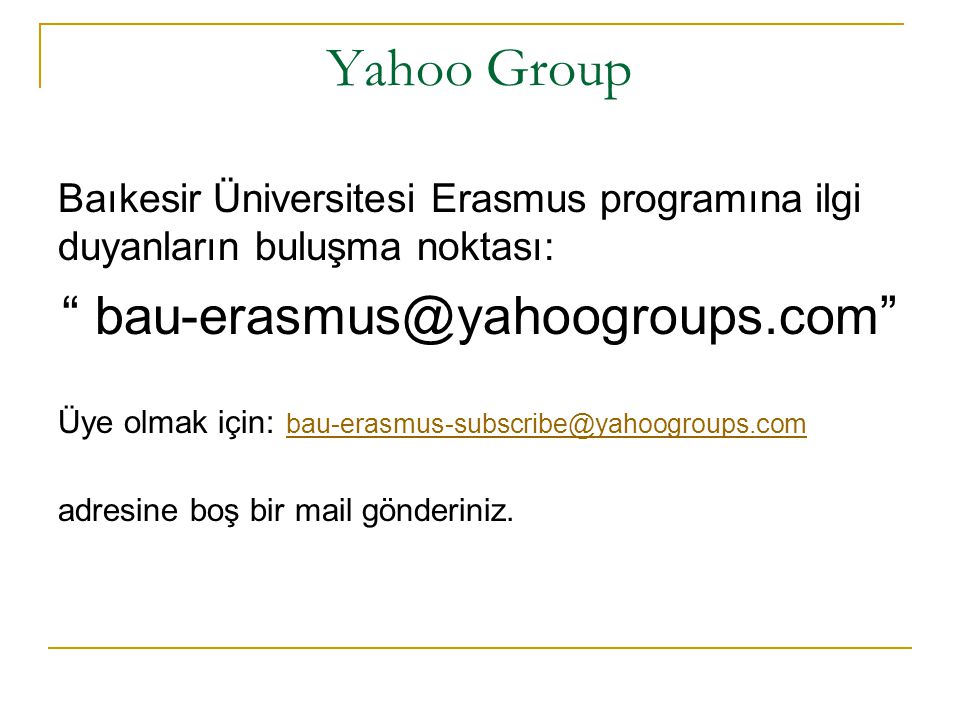 Yahoo Group Baıkesir Üniversitesi Erasmus programına ilgi duyanların buluşma noktası: Üye olmak için:  adresine boş bir mail gönderiniz.