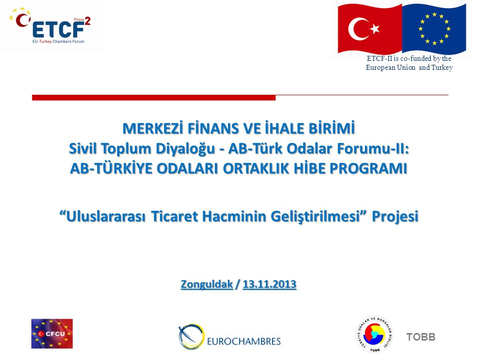 ETCF-II is co-funded by the European Union and Turkey TOBB MERKEZİ FİNANS VE İHALE BİRİMİ Sivil Toplum Diyaloğu - AB-Türk Odalar Forumu-II: AB-TÜRKİYE ODALARI ORTAKLIK HİBE PROGRAMI Uluslararası Ticaret Hacminin Geliştirilmesi Projesi Zonguldak /