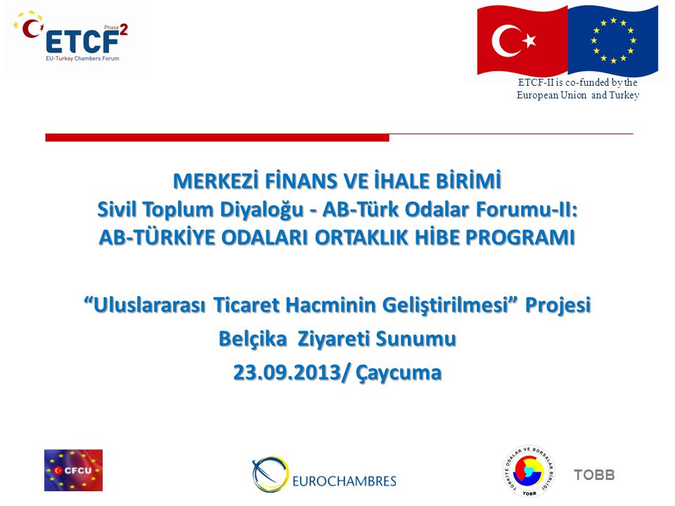 ETCF-II is co-funded by the European Union and Turkey TOBB MERKEZİ FİNANS VE İHALE BİRİMİ Sivil Toplum Diyaloğu - AB-Türk Odalar Forumu-II: AB-TÜRKİYE ODALARI ORTAKLIK HİBE PROGRAMI Uluslararası Ticaret Hacminin Geliştirilmesi Projesi Belçika Ziyareti Sunumu / Çaycuma