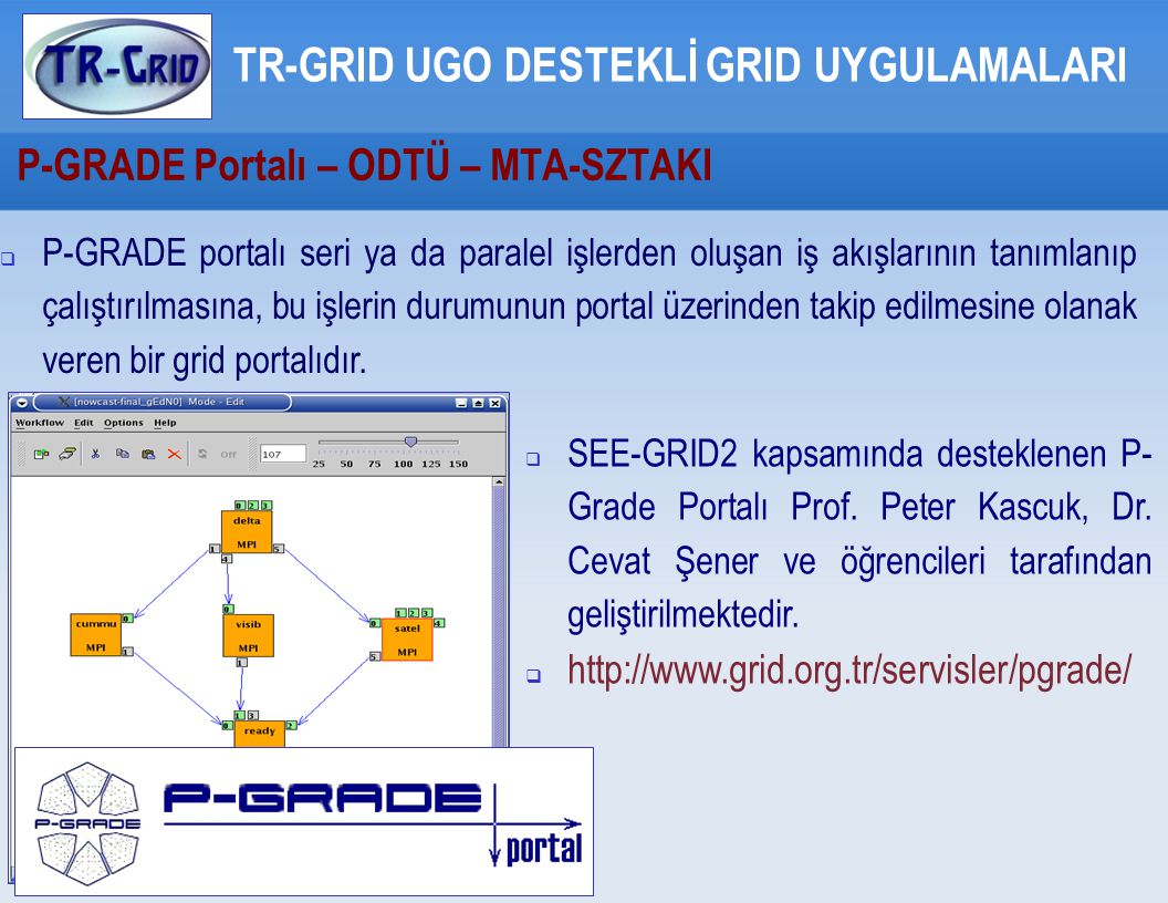 P-GRADE Portalı – ODTÜ – MTA-SZTAKI TR-GRID UGO DESTEKLİ GRID UYGULAMALARI  P-GRADE portalı seri ya da paralel işlerden oluşan iş akışlarının tanımlanıp çalıştırılmasına, bu işlerin durumunun portal üzerinden takip edilmesine olanak veren bir grid portalıdır.