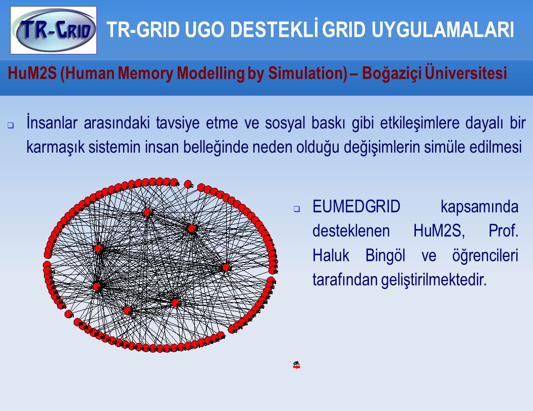 HuM2S (Human Memory Modelling by Simulation) – Boğaziçi Üniversitesi TR-GRID UGO DESTEKLİ GRID UYGULAMALARI  İnsanlar arasındaki tavsiye etme ve sosyal baskı gibi etkileşimlere dayalı bir karmaşık sistemin insan belleğinde neden olduğu değişimlerin simüle edilmesi  EUMEDGRID kapsamında desteklenen HuM2S, Prof.