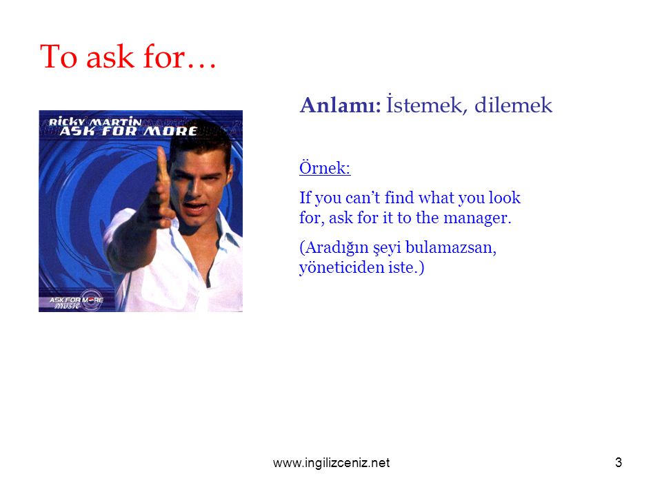 To ask for… Anlamı: İstemek, dilemek Örnek: If you can’t find what you look for, ask for it to the manager.