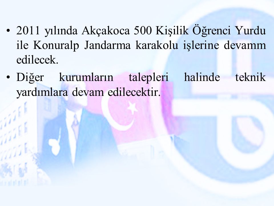 2011 yılında Akçakoca 500 Kişilik Öğrenci Yurdu ile Konuralp Jandarma karakolu işlerine devamm edilecek.