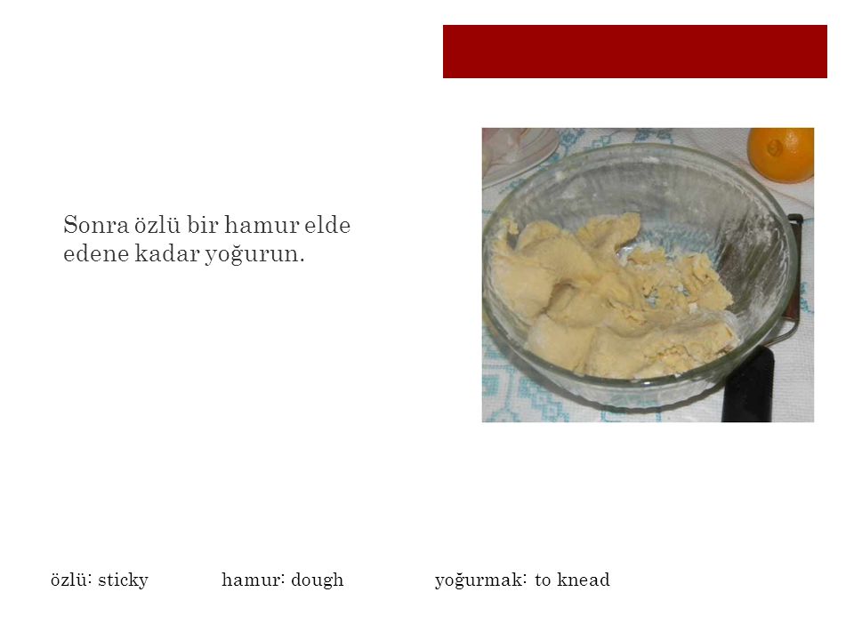 Sonra özlü bir hamur elde edene kadar yoğurun. özlü: stickyhamur: dough yoğurmak: to knead