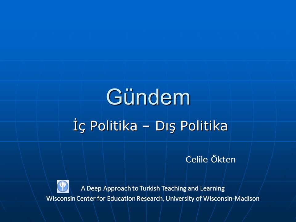 Gündem İç Politika – Dış Politika A Deep Approach to Turkish Teaching and Learning Wisconsin Center for Education Research, University of Wisconsin-Madison Celile Ökten