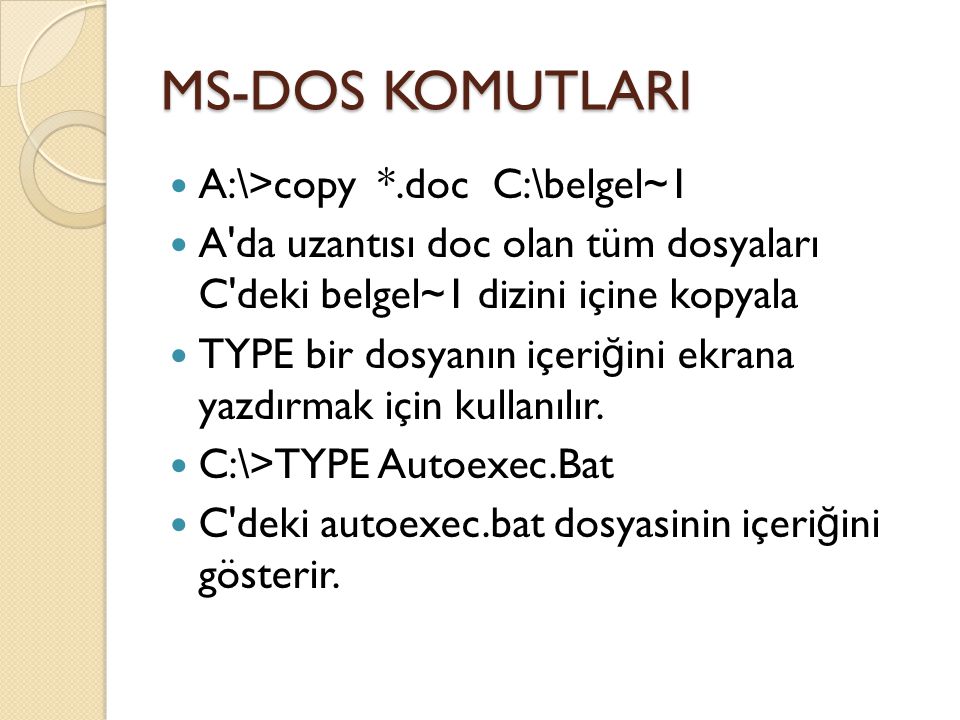 MS-DOS KOMUTLARI A:\>copy *.doc C:\belgel~1 A da uzantısı doc olan tüm dosyaları C deki belgel~1 dizini içine kopyala TYPE bir dosyanın içeri ğ ini ekrana yazdırmak için kullanılır.