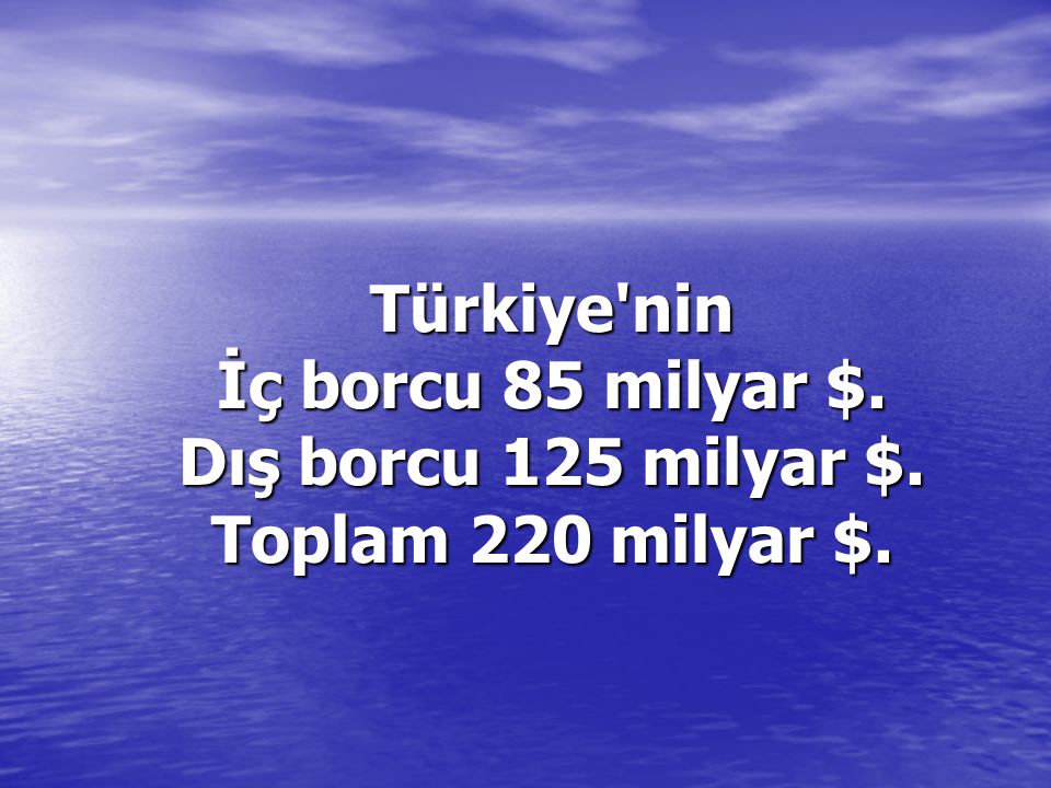 Türkiye nin İç borcu 85 milyar $. Dış borcu 125 milyar $. Toplam 220 milyar $.
