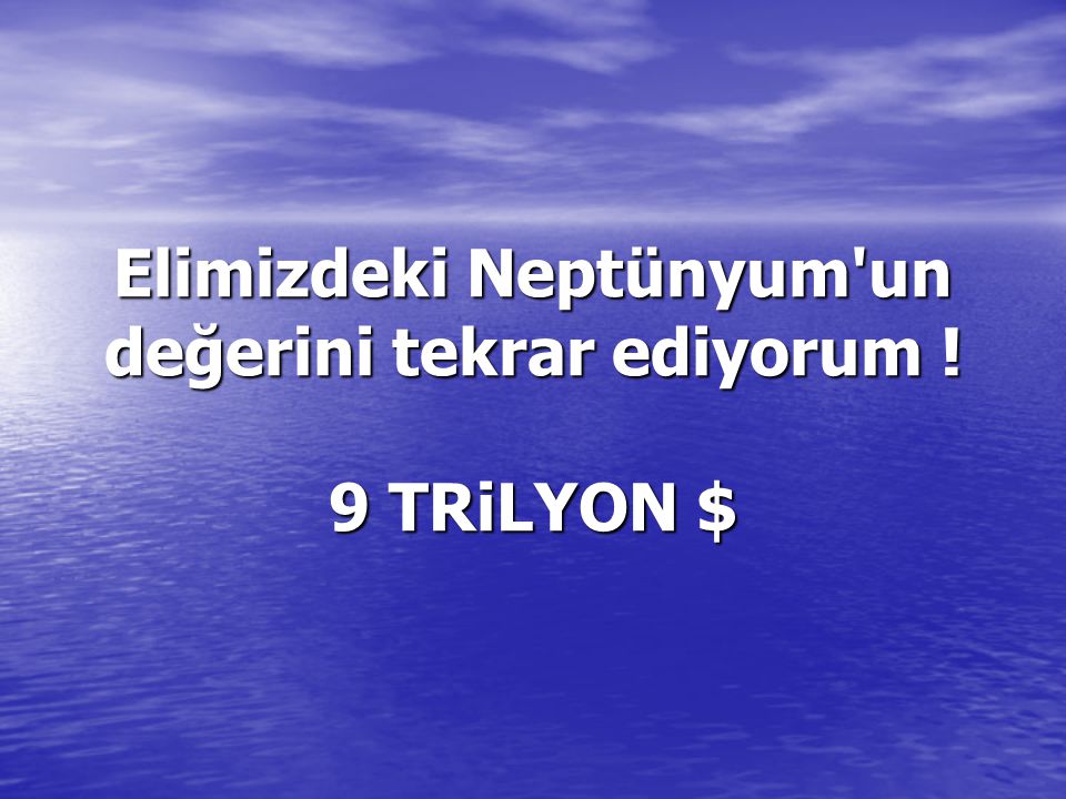 Elimizdeki Neptünyum un değerini tekrar ediyorum ! 9 TRiLYON $