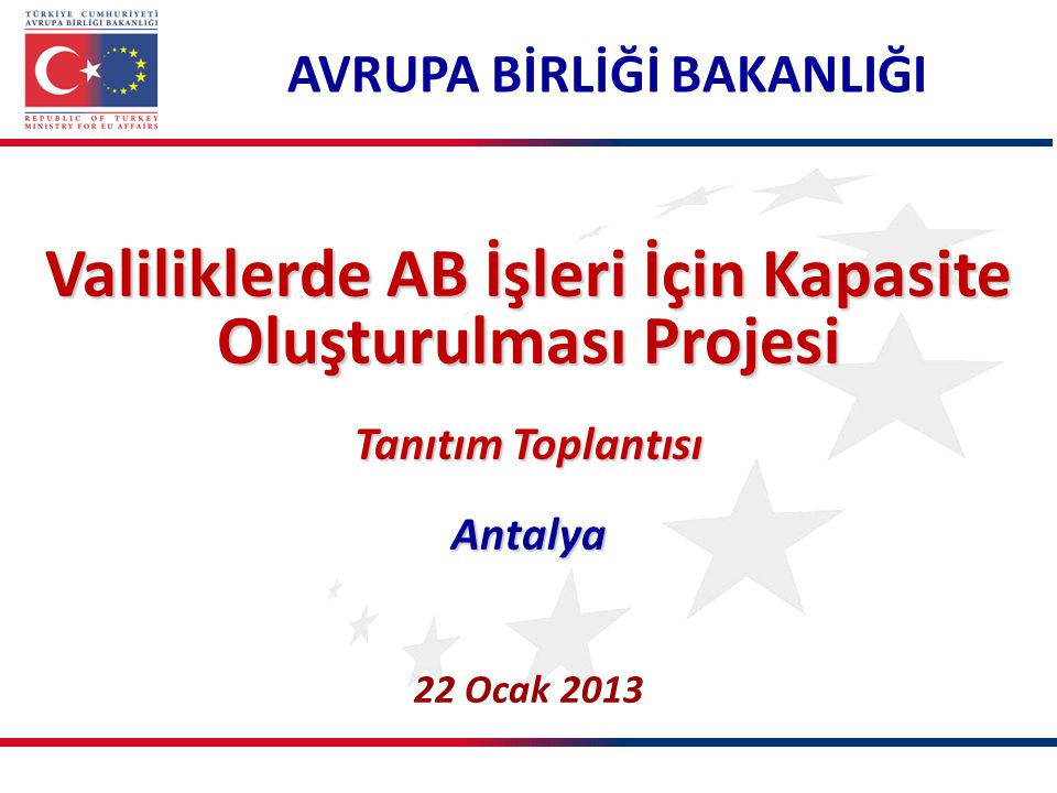AVRUPA BİRLİĞİ BAKANLIĞI Valiliklerde AB İşleri İçin Kapasite Oluşturulması Projesi Tanıtım Toplantısı Antalya 22 Ocak 2013