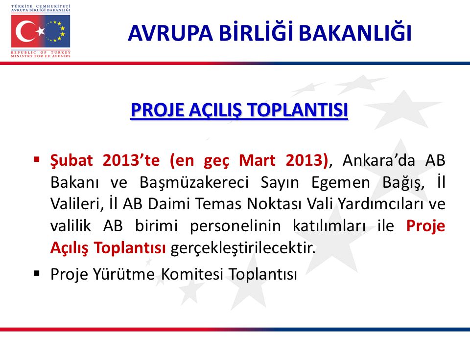 PROJE AÇILIŞ TOPLANTISI  Şubat 2013’te (en geç Mart 2013), Ankara’da AB Bakanı ve Başmüzakereci Sayın Egemen Bağış, İl Valileri, İl AB Daimi Temas Noktası Vali Yardımcıları ve valilik AB birimi personelinin katılımları ile Proje Açılış Toplantısı gerçekleştirilecektir.