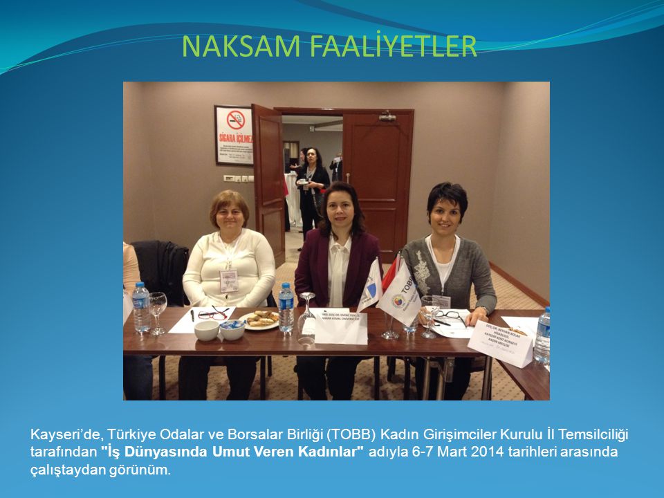 NAKSAM FAALİYETLER Kayseri’de, Türkiye Odalar ve Borsalar Birliği (TOBB) Kadın Girişimciler Kurulu İl Temsilciliği tarafından İş Dünyasında Umut Veren Kadınlar adıyla 6-7 Mart 2014 tarihleri arasında çalıştaydan görünüm.